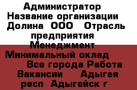 Администратор › Название организации ­ Долина, ООО › Отрасль предприятия ­ Менеджмент › Минимальный оклад ­ 20 000 - Все города Работа » Вакансии   . Адыгея респ.,Адыгейск г.